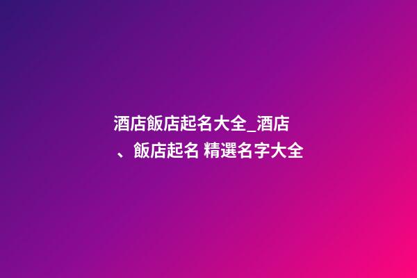 酒店飯店起名大全_酒店、飯店起名 精選名字大全-第1張-店鋪起名-玄機派